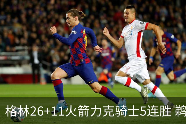 格林26+11火箭力克骑士5连胜 鹈鹕大胜开拓者